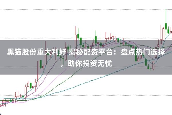 黑猫股份重大利好 揭秘配资平台：盘点热门选择，助你投资无忧