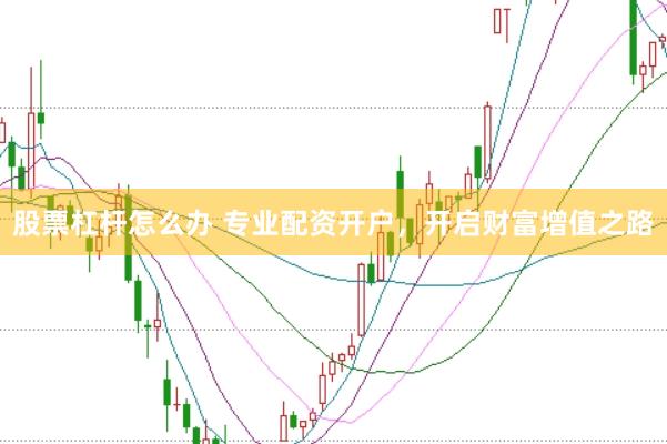 股票杠杆怎么办 专业配资开户，开启财富增值之路