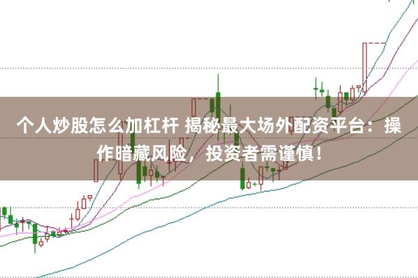 个人炒股怎么加杠杆 揭秘最大场外配资平台:操作暗藏风险,投资者需谨慎!