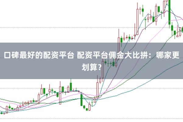 口碑最好的配资平台 配资平台佣金大比拼：哪家更划算？