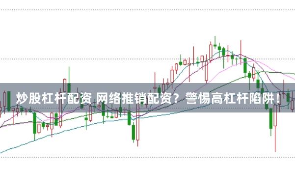 炒股杠杆配资 网络推销配资?警惕高杠杆陷阱!