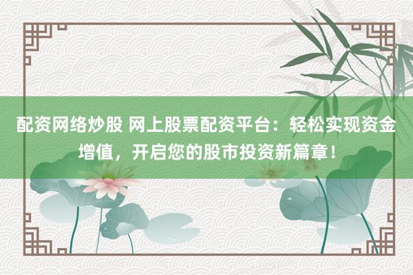 配资网络炒股 网上股票配资平台：轻松实现资金增值，开启您的股市投资新篇章！
