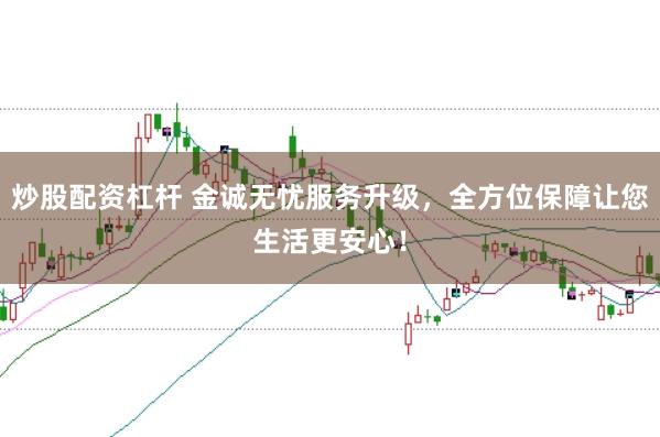 炒股配资杠杆 金诚无忧服务升级，全方位保障让您生活更安心！