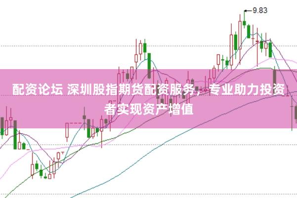 配资论坛 深圳股指期货配资服务，专业助力投资者实现资产增值