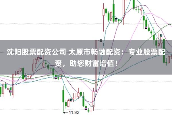 沈阳股票配资公司 太原市畅融配资:专业股票配资,助您财富增值!