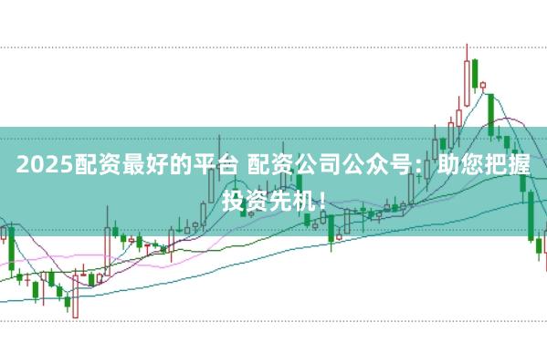 2025配资最好的平台 配资公司公众号：助您把握投资先机！