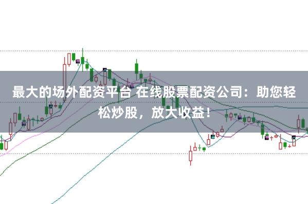 最大的场外配资平台 在线股票配资公司：助您轻松炒股，放大收益！