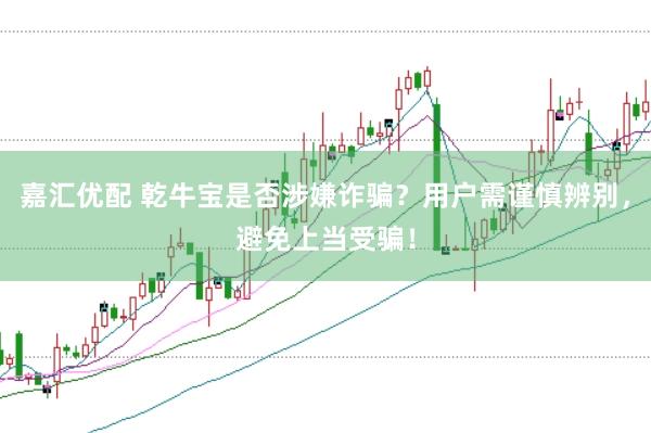 嘉汇优配 乾牛宝是否涉嫌诈骗？用户需谨慎辨别，避免上当受骗！
