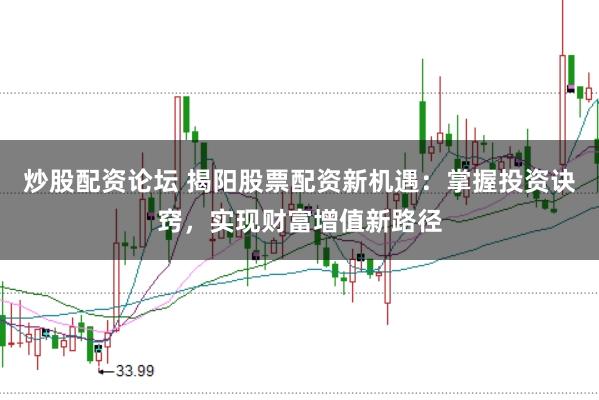 炒股配资论坛 揭阳股票配资新机遇：掌握投资诀窍，实现财富增值新路径