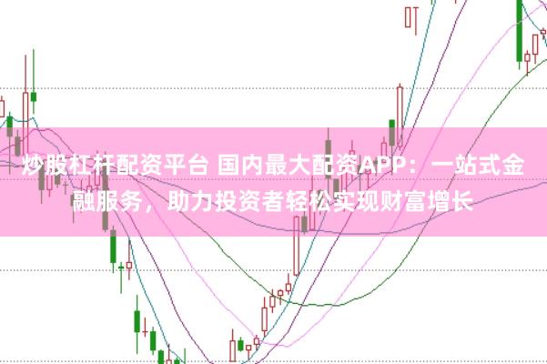 炒股杠杆配资平台 国内最大配资APP:一站式金融服务,助力投资者轻松实现财富增长