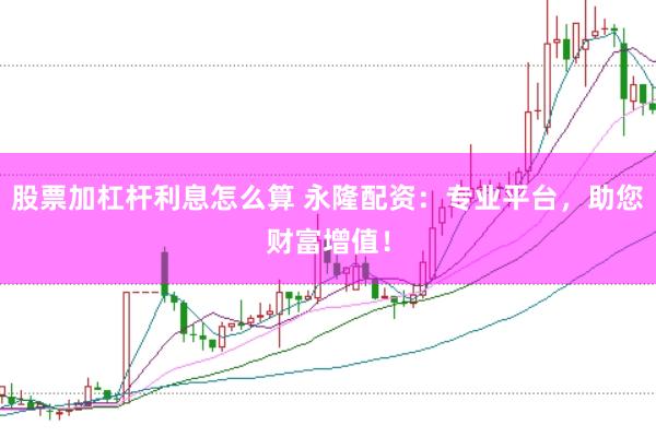 股票加杠杆利息怎么算 永隆配资：专业平台，助您财富增值！
