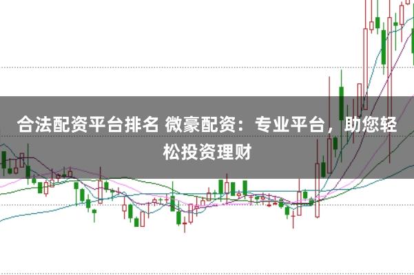 合法配资平台排名 微豪配资：专业平台，助您轻松投资理财