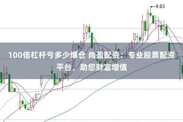 100倍杠杆亏多少爆仓 尚盈配资：专业股票配资平台，助您财富增值