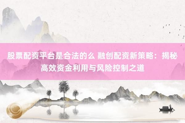 股票配资平台是合法的么 融创配资新策略:揭秘高效资金利用与风险控制之道