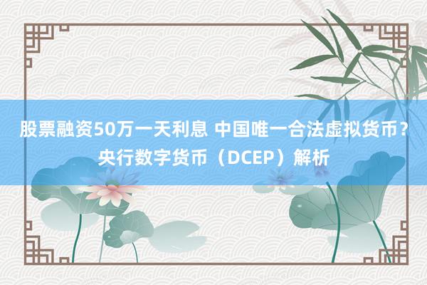 股票融资50万一天利息 中国唯一合法虚拟货币?央行数字货币(DCEP)解析