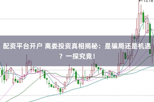 配资平台开户 离娄投资真相揭秘:是骗局还是机遇?一探究竟!