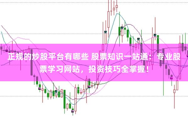 正规的炒股平台有哪些 股票知识一站通:专业股票学习网站,投资技巧全掌握!