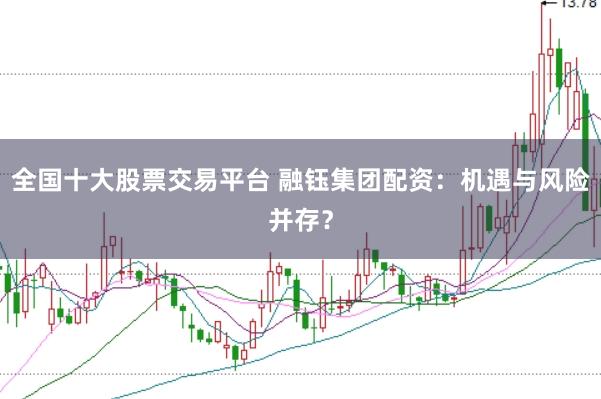 全国十大股票交易平台 融钰集团配资:机遇与风险并存?