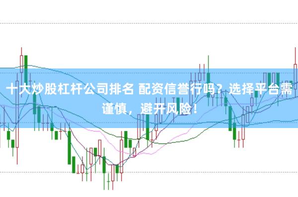 十大炒股杠杆公司排名 配资信誉行吗?选择平台需谨慎,避开风险!