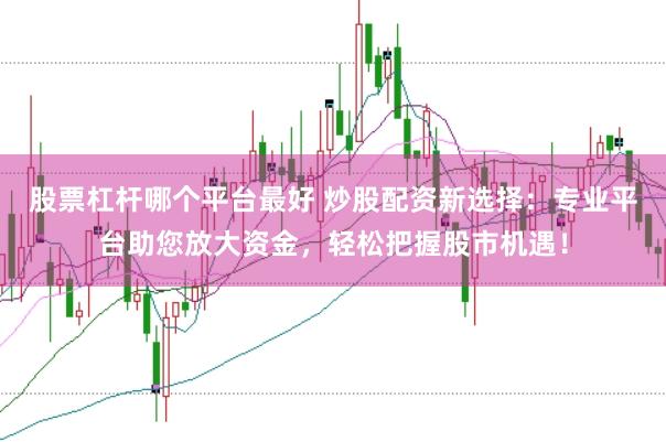 股票杠杆哪个平台最好 炒股配资新选择：专业平台助您放大资金，轻松把握股市机遇！