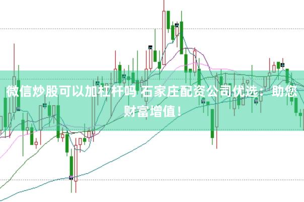 微信炒股可以加杠杆吗 石家庄配资公司优选：助您财富增值！