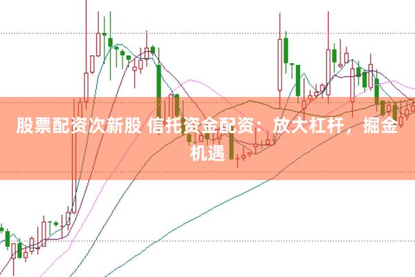 股票配资次新股 信托资金配资:放大杠杆,掘金机遇