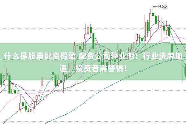 什么是股票配资提盈 配资公司停业潮：行业洗牌加速，投资者需警惕！