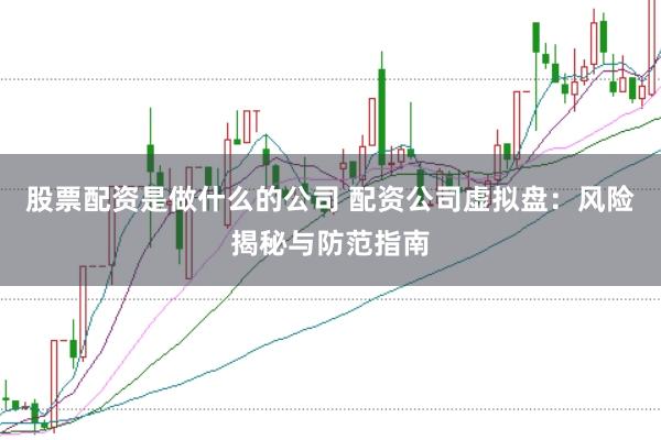 股票配资是做什么的公司 配资公司虚拟盘:风险揭秘与防范指南