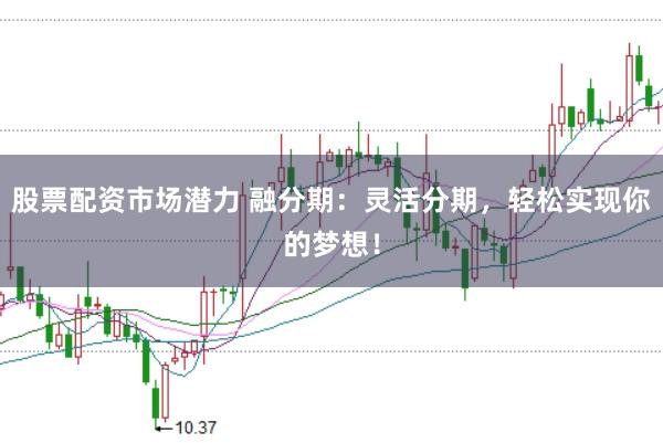 股票配资市场潜力 融分期:灵活分期,轻松实现你的梦想!