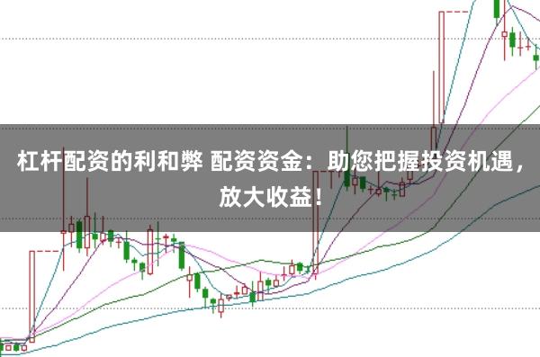 杠杆配资的利和弊 配资资金：助您把握投资机遇，放大收益！