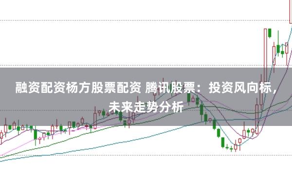 融资配资杨方股票配资 腾讯股票：投资风向标，未来走势分析