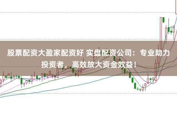 股票配资大盈家配资好 实盘配资公司:专业助力投资者,高效放大资金效益!