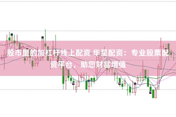 股市里的加杠杆线上配资 华星配资:专业股票配资平台,助您财富增值