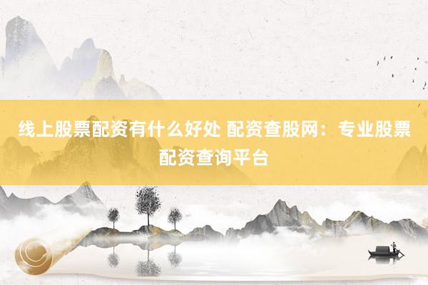 线上股票配资有什么好处 配资查股网:专业股票配资查询平台