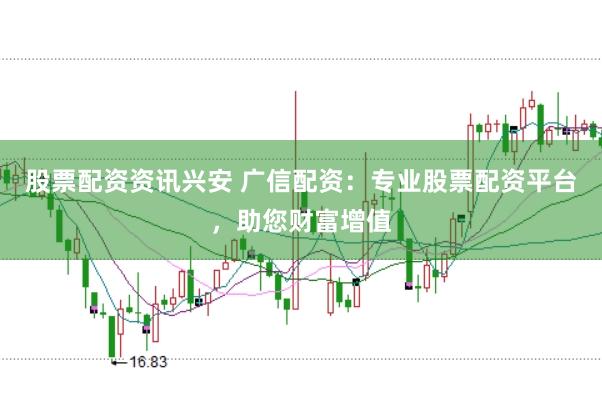 股票配资资讯兴安 广信配资:专业股票配资平台,助您财富增值