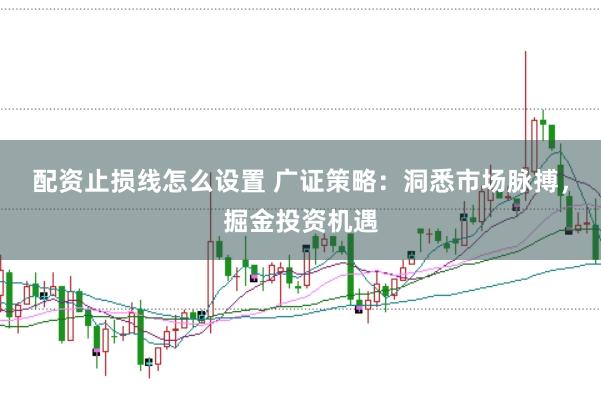 配资止损线怎么设置 广证策略：洞悉市场脉搏，掘金投资机遇