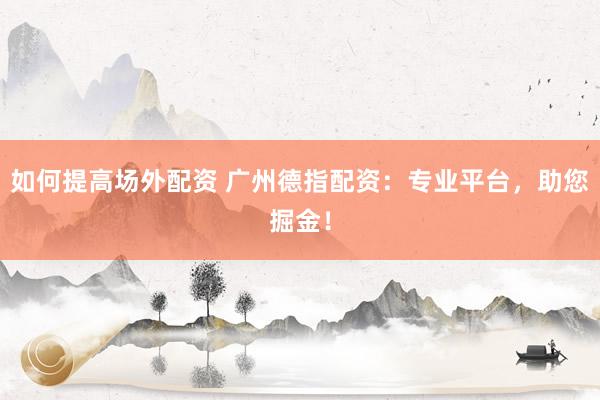 如何提高场外配资 广州德指配资:专业平台,助您掘金!
