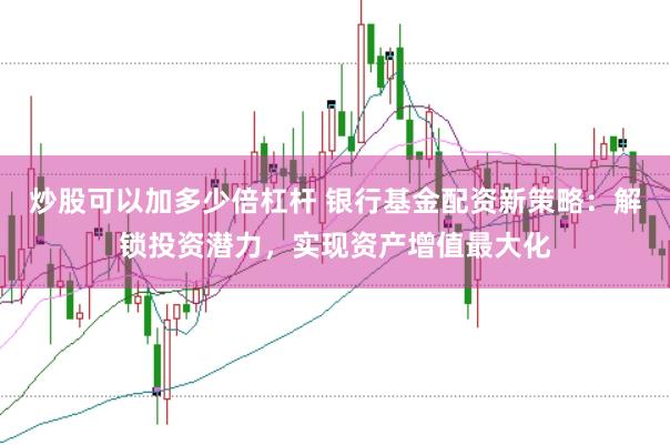 炒股可以加多少倍杠杆 银行基金配资新策略：解锁投资潜力，实现资产增值最大化