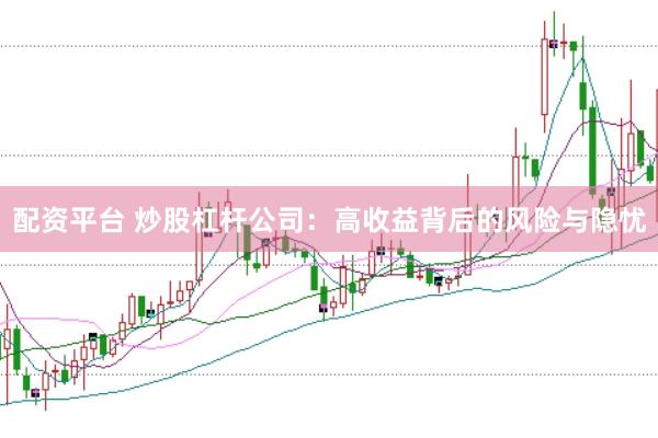 配资平台 炒股杠杆公司：高收益背后的风险与隐忧