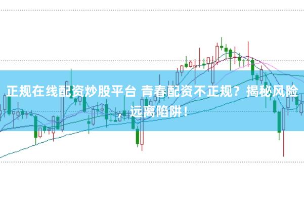正规在线配资炒股平台 青春配资不正规？揭秘风险，远离陷阱！