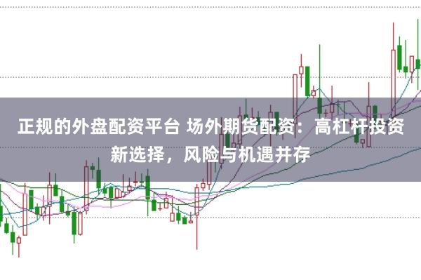 正规的外盘配资平台 场外期货配资：高杠杆投资新选择，风险与机遇并存
