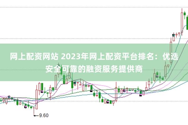 网上配资网站 2023年网上配资平台排名:优选安全可靠的融资服务提供商