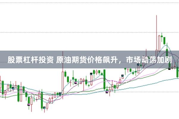 股票杠杆投资 原油期货价格飙升，市场动荡加剧