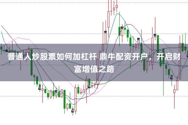 普通人炒股票如何加杠杆 鼎牛配资开户,开启财富增值之路