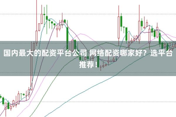 国内最大的配资平台公司 网络配资哪家好？选平台推荐！