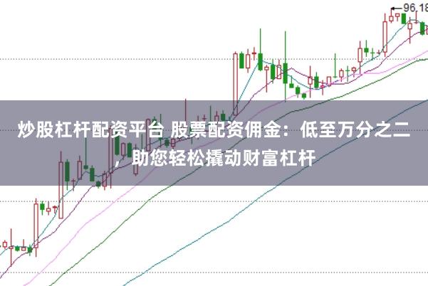 炒股杠杆配资平台 股票配资佣金：低至万分之二，助您轻松撬动财富杠杆