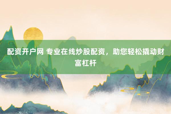 配资开户网 专业在线炒股配资,助您轻松撬动财富杠杆