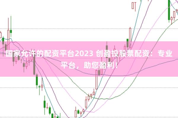 国家允许的配资平台2023 创盈投股票配资：专业平台，助您盈利！