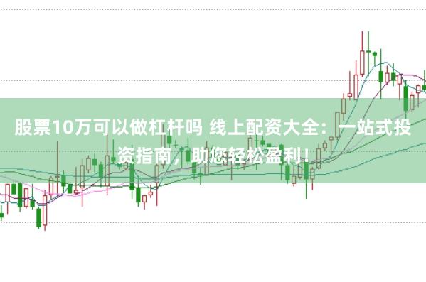 股票10万可以做杠杆吗 线上配资大全:一站式投资指南,助您轻松盈利!