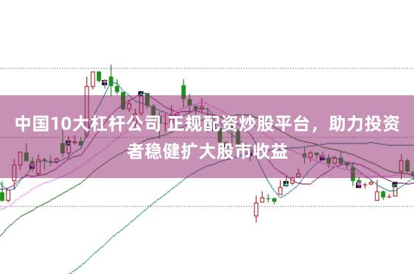 中国10大杠杆公司 正规配资炒股平台,助力投资者稳健扩大股市收益